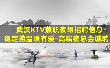 武汉KTV兼职夜场招聘信息-稳定捞温暖有爱-高端夜总会诚聘