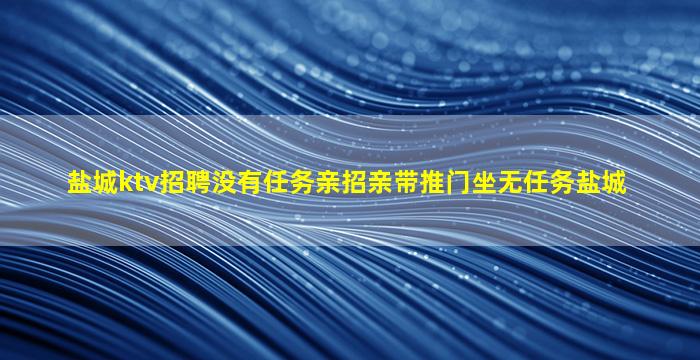 盐城ktv招聘没有任务亲招亲带推门坐无任务盐城